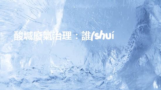 酸堿廢氣治理：誰(shuí)能拯救我們的空氣？